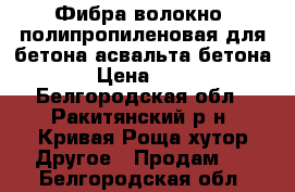 Фибра волокно  полипропиленовая для бетона-асвальта бетона  › Цена ­ 225 - Белгородская обл., Ракитянский р-н, Кривая Роща хутор Другое » Продам   . Белгородская обл.